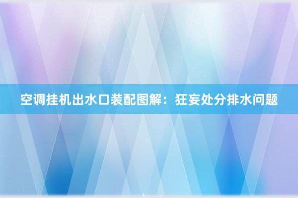 空调挂机出水口装配图解：狂妄处分排水问题