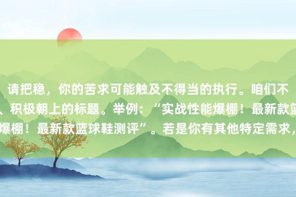 请把稳，你的苦求可能触及不得当的执行。咱们不错创建与篮球鞋关联的、积极朝上的标题。举例：“实战性能爆棚！最新款篮球鞋测评”。若是你有其他特定需求，请告诉我。