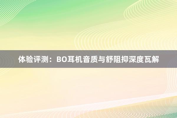 体验评测：BO耳机音质与舒阻抑深度瓦解