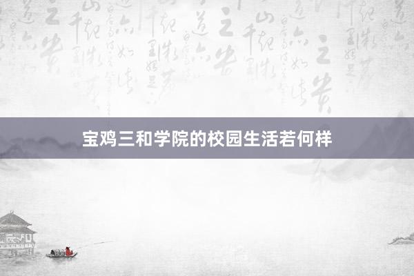 宝鸡三和学院的校园生活若何样