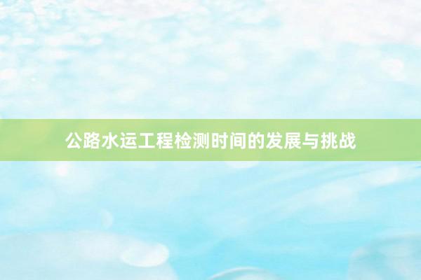 公路水运工程检测时间的发展与挑战